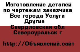 Изготовление деталей по чертежам заказчика - Все города Услуги » Другие   . Свердловская обл.,Североуральск г.